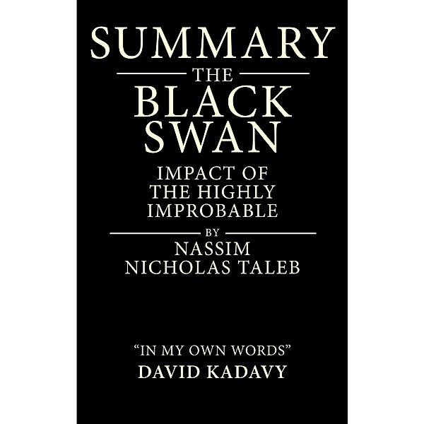 Summary of The Black Swan by Nassim Nicholas Taleb: Impact of the Highly Improbable: (In My Own Words), David Kadavy