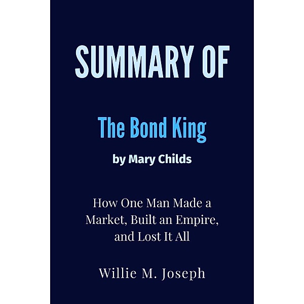 Summary of The Bond King By Mary Childs : How One Man Made a Market, Built an Empire, and Lost It All, Willie M. Joseph