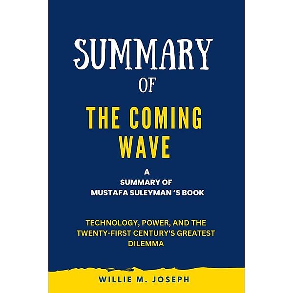 Summary of The Coming Wave By Mustafa Suleyman: Technology, Power, and the Twenty-first Century's Greatest Dilemma, Willie M. Joseph