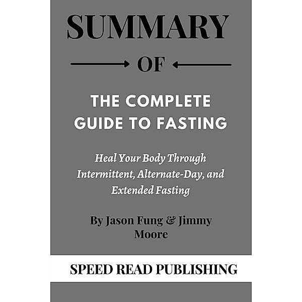 Summary Of The Complete Guide to Fasting By Jason Fung and Jimmy Moore Heal Your Body Through Intermittent, Alternate-Day, and Extended Fasting, Speed Read Publishing