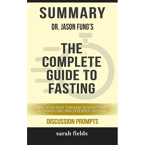 Summary of The Complete Guide to Fasting: Heal Your Body Through Intermittent, Alternate-Day, and Extended Fasting by Dr. Jason Fung (Discussion Prompts), Sarah Fields