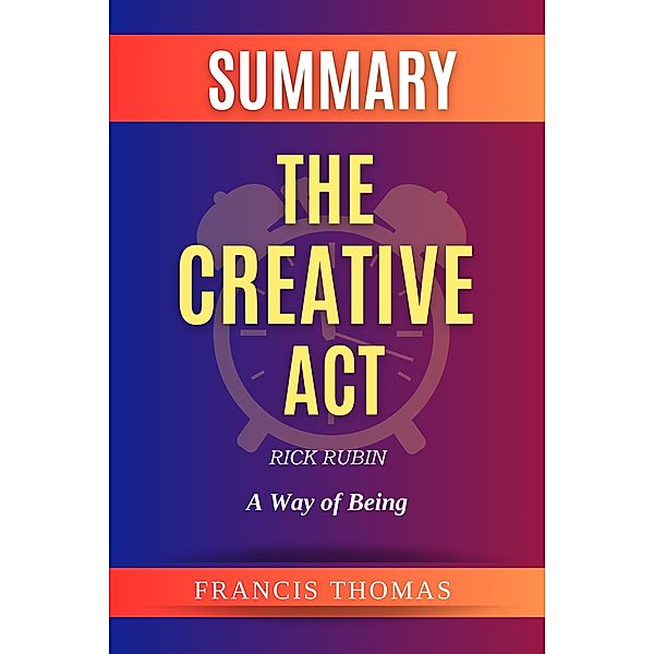 Summary Of The Creative Act By Rick Rubin-A Way of Being (FRANCIS Books, #1) / FRANCIS Books, Francis Thomas