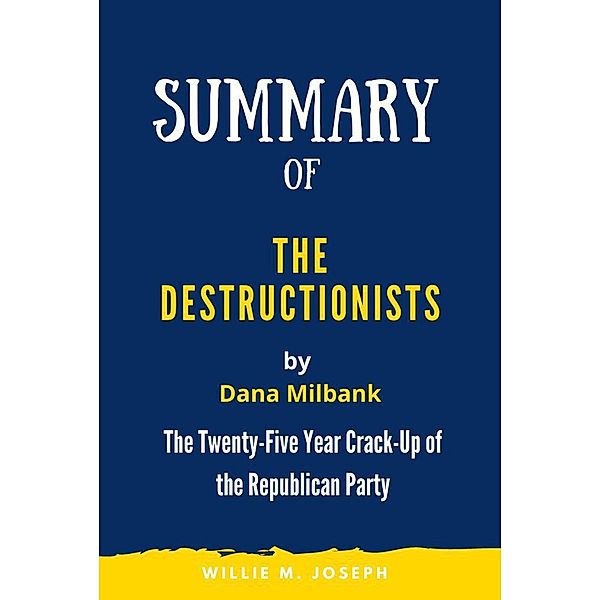 Summary of The Destructionists by Dana Milbank: The Twenty-Five Year Crack-Up of the Republican Party, Willie M. Joseph