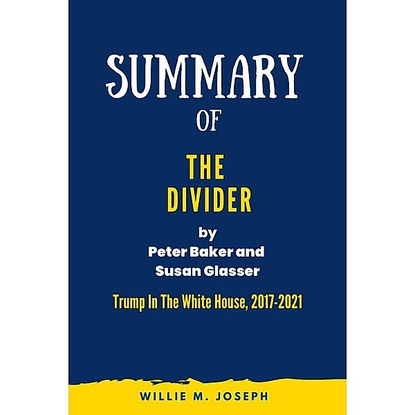 Summary Of The Divider By Peter Baker and Susan Glasser: Trump In The White House, 2017-2021, Willie M. Joseph