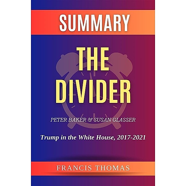 Summary of The Divider by Peter Baker and Susan Glasser:Trump in the White House, 2017-2021, Thomas Francis