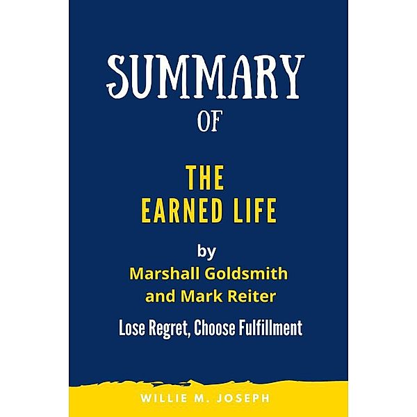 Summary of The Earned Life By Marshall Goldsmith and Mark Reiter: Lose Regret, Choose Fulfilment, Willie M. Joseph