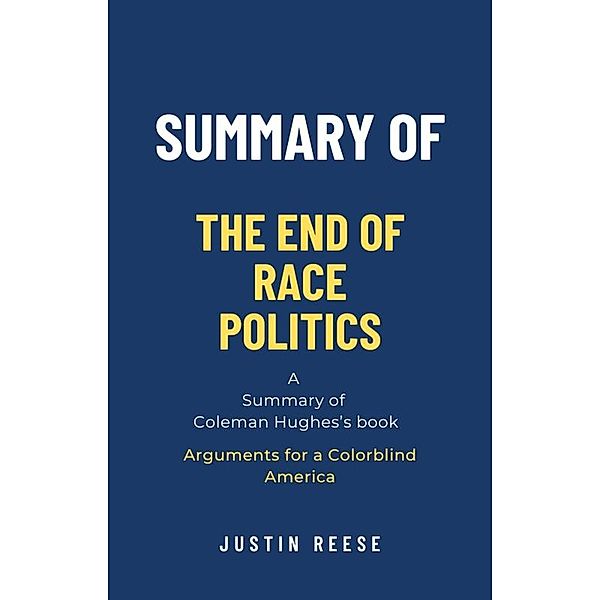 Summary of The End of Race Politics by Coleman Hughes: Arguments for a Colorblind America, Justin Reese