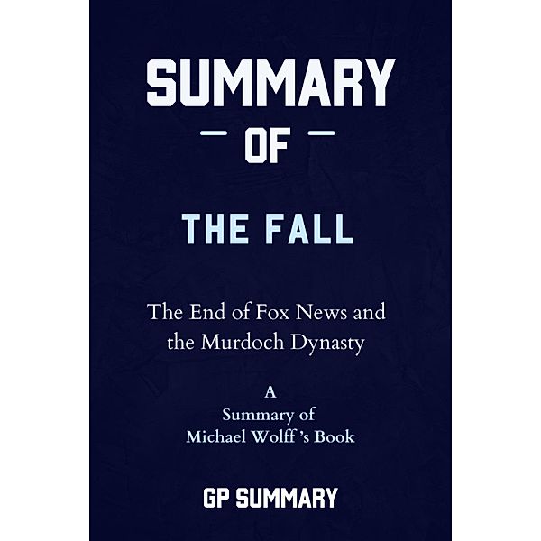 Summary of The Fall by Michael Wolff: The End of Fox News and the Murdoch Dynasty, Gp Summary