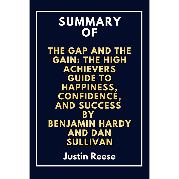 Summary of The Gap and The Gain: The High Achievers  Guide to Happiness, Confidence, and Success By Benjamin Hardy and Dan Sullivan, Justin Reese