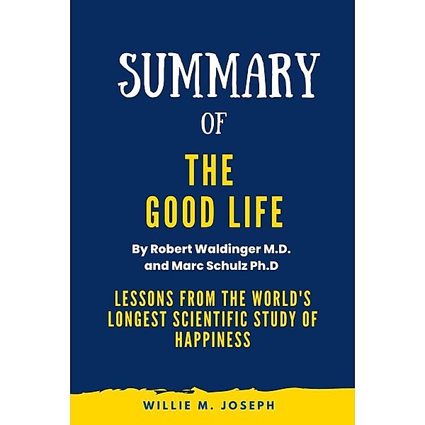 Summary of The Good Life By Robert Waldinger M.D. and Marc Schulz Ph.D: Lessons from the World's Longest Scientific Study of Happiness, Willie M. Joseph