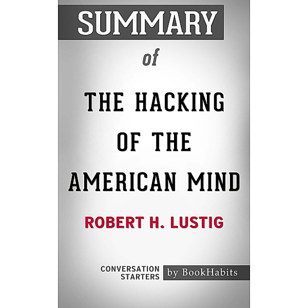 Summary of The Hacking of the American Mind: The Science Behind the Corporate Takeover of Our Bodies and Brains by Robert H. Lustig | Conversation Starters, Book Habits