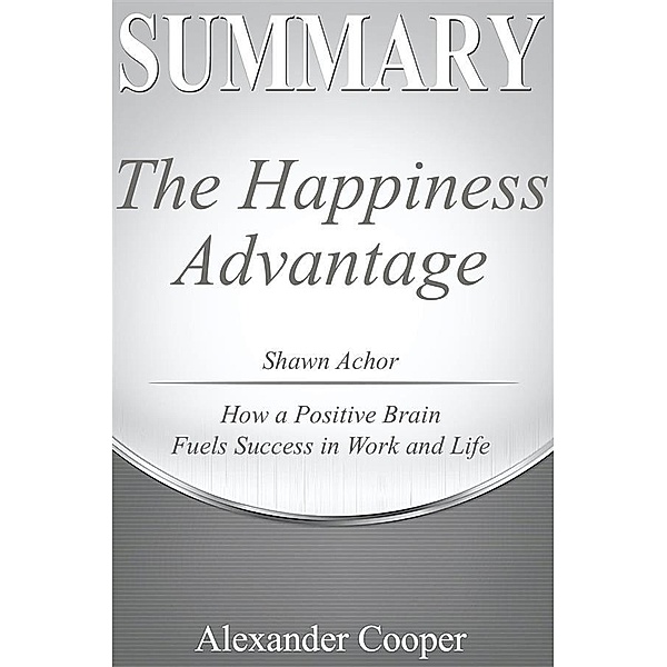 Summary of The Happiness Advantage / Self-Development Summaries, Alexander Cooper