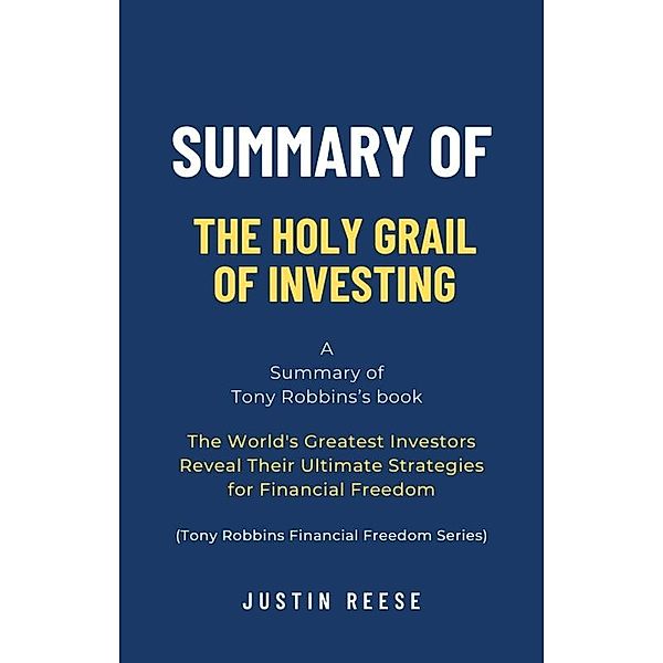 Summary of The Holy Grail of Investing by Tony Robbins: The World's Greatest Investors Reveal Their Ultimate Strategies for Financial Freedom (Tony Robbins Financial Freedom Series), Justin Reese