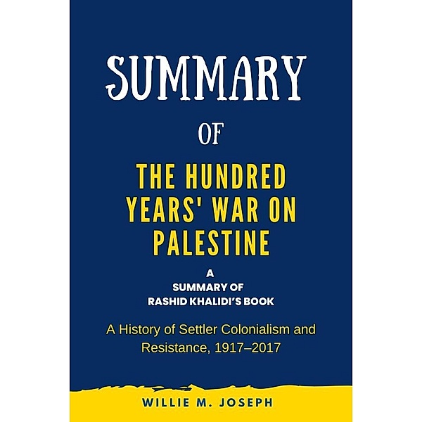 Summary of The Hundred Years' War on Palestine by Rashid Khalidi: A History of Settler Colonialism and Resistance, 1917-2017, Willie M. Joseph