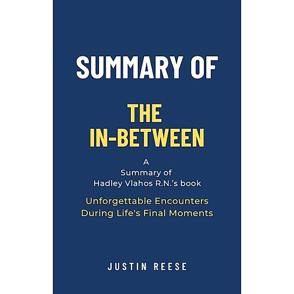 Summary of The In-Between by Hadley Vlahos R.N.: Unforgettable Encounters During Life's Final Moments, Justin Reese