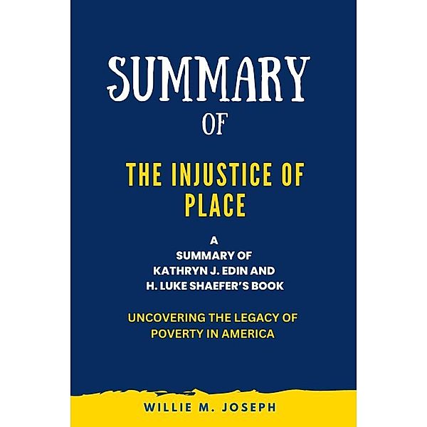 Summary of The Injustice of Place By Kathryn J. Edin and H. Luke Shaefer: Uncovering the Legacy of Poverty in America, Willie M. Joseph