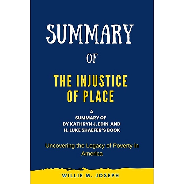 Summary of The Injustice of Place by Kathryn J. Edin  and  H. Luke Shaefer: Uncovering the Legacy of Poverty in America, Willie M. Joseph