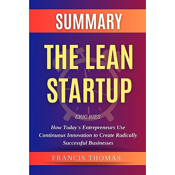 Summary Of The Lean Startup By Eric Ries-How Today's Entrepreneurs Use Continuous Innovation to Create Radically Successful Businesses (FRANCIS Books, #1) / FRANCIS Books, Francis Thomas