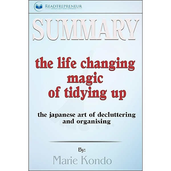 Summary of The Life-Changing Magic of Tidying Up: The Japanese Art of Decluttering and Organizing by Marie Kondo, Readtrepreneur Publishing