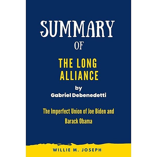 Summary of The Long Alliance By Gabriel Debenedetti: The Imperfect Union of Joe Biden and Barack Obama, Willie M. Joseph