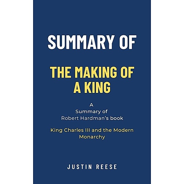 Summary of The Making of a King by Robert Hardman: King Charles III and the Modern Monarchy, Justin Reese