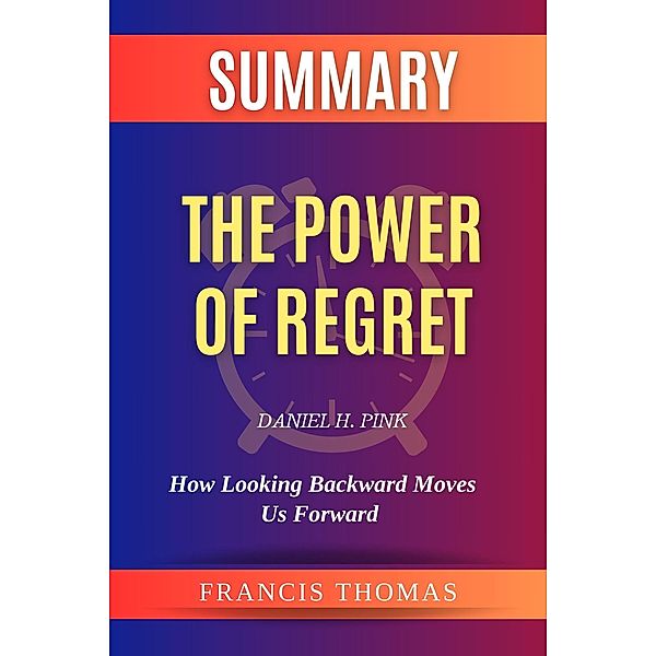 Summary of The Power of Regret by Daniel H. Pink:How Looking Backward Moves Us Forward (FRANCIS Books, #1) / FRANCIS Books, Francis Thomas