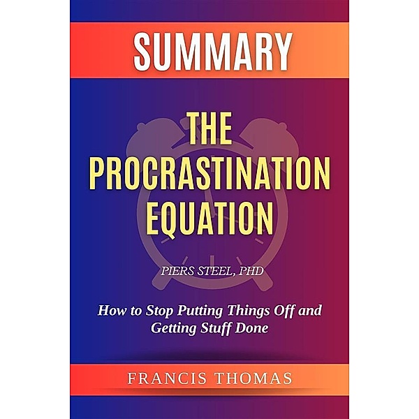 Summary of The Procrastination Equation by Piers Steel,PhD:How to Stop Putting Things Off and Getting Stuff Done, Thomas Francis
