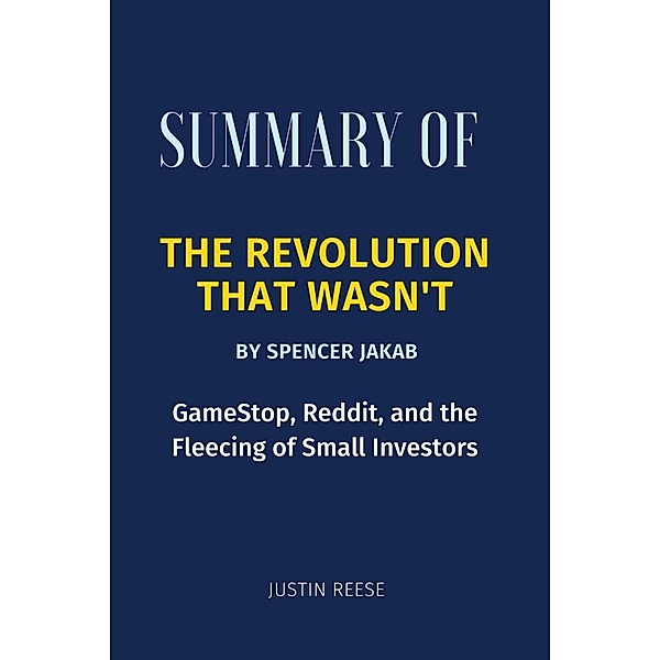 Summary of The Revolution That Wasn't by Spencer Jakab : GameStop, Reddit, and the Fleecing of Small Investors, Justin Reese