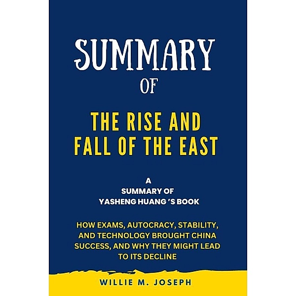 Summary of The Rise and Fall of the EAST By Yasheng Huang: How Exams, Autocracy, Stability, and Technology Brought China Success, and Why They Might Lead to Its Decline, Willie M. Joseph