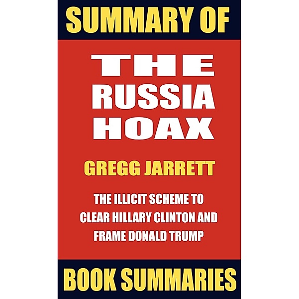 Summary of The Russia Hoax by Gregg Jarrett: The Illicit Scheme to Clear Hillary Clinton and Frame Donald Trump (Best Seller Book Sumaries, #4) / Best Seller Book Sumaries, Book Summaries