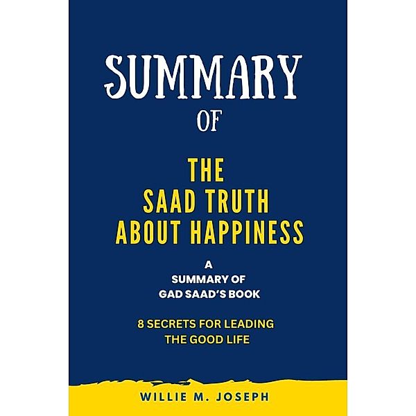 Summary of The Saad Truth about Happiness By Gad Saad: 8 Secrets for Leading the Good Life, Willie M. Joseph