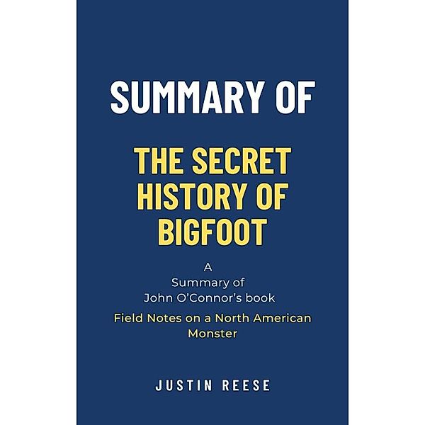 Summary of The Secret History of Bigfoot by John O'Connor: Field Notes on a North American Monster, Justin Reese