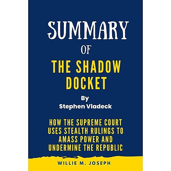 Summary of The Shadow Docket By Stephen Vladeck: How the Supreme Court Uses Stealth Rulings to Amass Power and Undermine the Republic, Willie M. Joseph