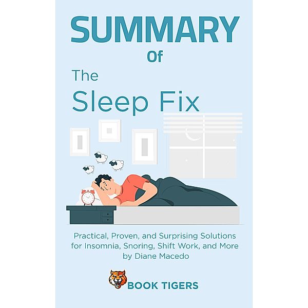 Summary of The Sleep Fix: Practical, Proven, and Surprising Solutions for Insomnia, Snoring, Shift Work, and More by Diane Macedo (Book Tigers Health and Diet Summaries) / Book Tigers Health and Diet Summaries, Book Tigers
