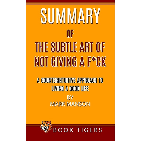 Summary of The Subtle Art Of Not Giving a F*ck A Counterintuitive Approach To Living A Good Life by Mark Manson (Book Tigers Self Help and Success Summaries) / Book Tigers Self Help and Success Summaries, Book Tigers