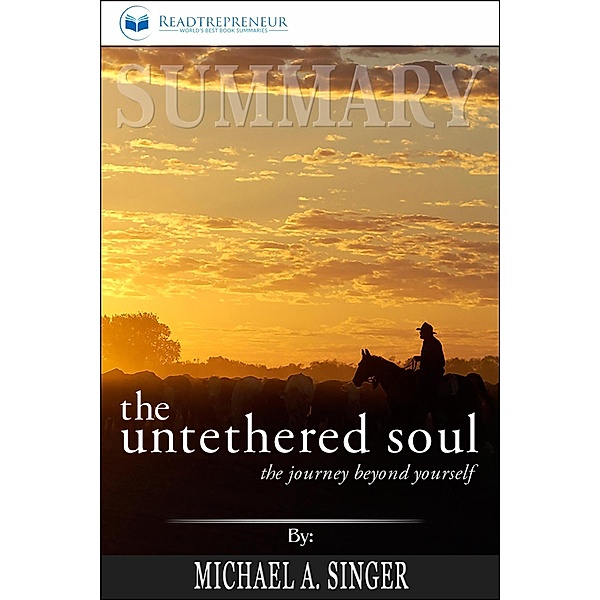 Summary of The Untethered Soul: The Journey Beyond Yourself by Michael A. Singer, Readtrepreneur Publishing