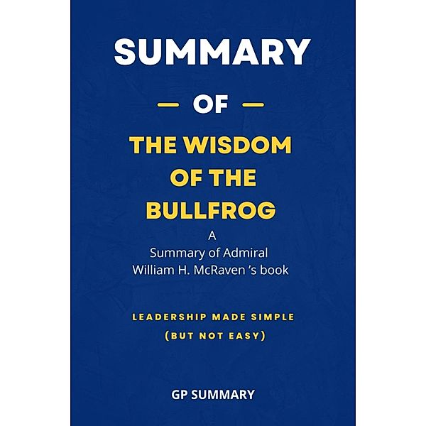 Summary of The Wisdom of the Bullfrog by Admiral William H. McRaven, Gp Summary