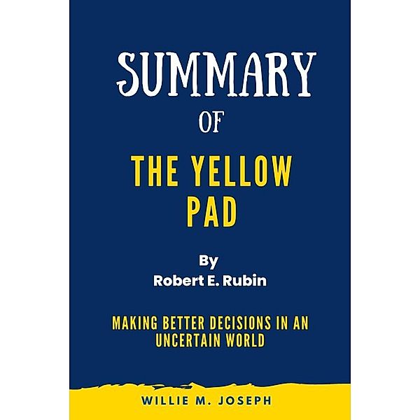 Summary of The Yellow Pad By Robert E. Rubin: Making Better Decisions in an Uncertain World, Summary Books, Willie M. Joseph