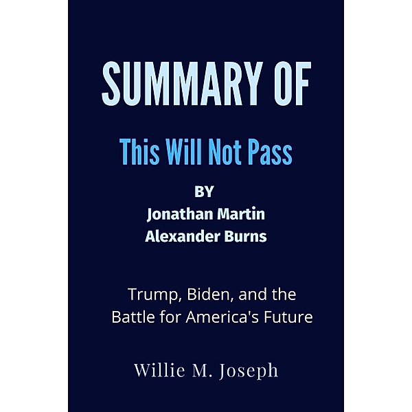 Summary of This Will Not Pass By Jonathan Martin and Alexander Burns: Trump, Biden, and the Battle for America's Future, Willie M. Joseph