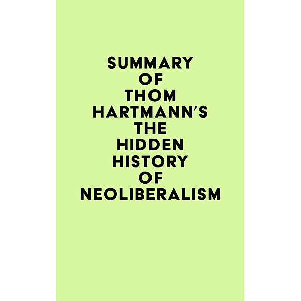 Summary of Thom Hartmann's The Hidden History of Neoliberalism / IRB Media, IRB Media