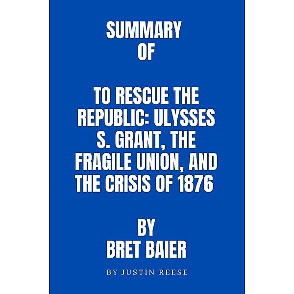 Summary  of To Rescue the Republic: Ulysses S. Grant, the Fragile Union, and the Crisis of 1876   by Bret Baier, Justin Reese