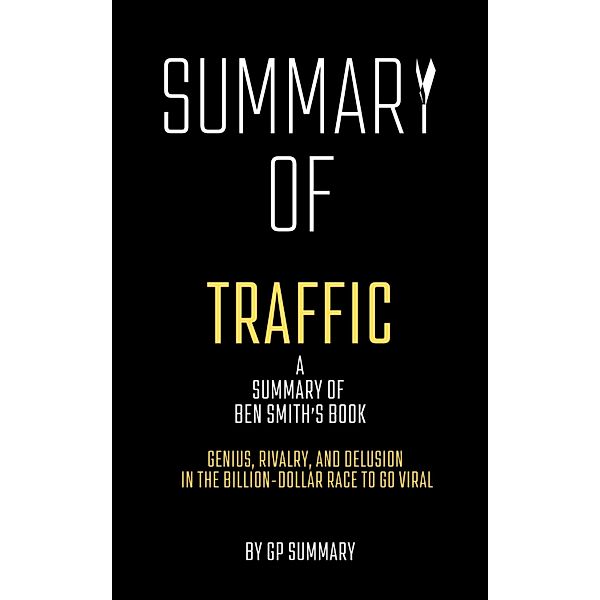 Summary of Traffic by Ben Smith: Genius, Rivalry,and Delusion in the Billion-Dollar Race to Go Viral, Gp Summary