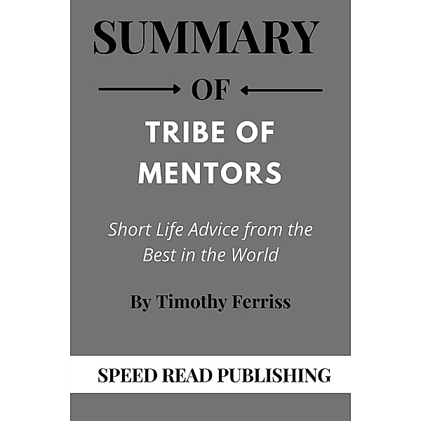 Summary Of Tribe of Mentors By Timothy Ferriss  Short Life Advice from the Best in the World, Speed Read Publishing