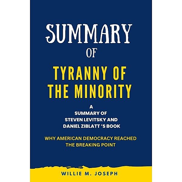 Summary of Tyranny of the Minority By Steven Levitsky and Daniel Ziblatt : Why American Democracy Reached the Breaking Point, Willie M. Joseph