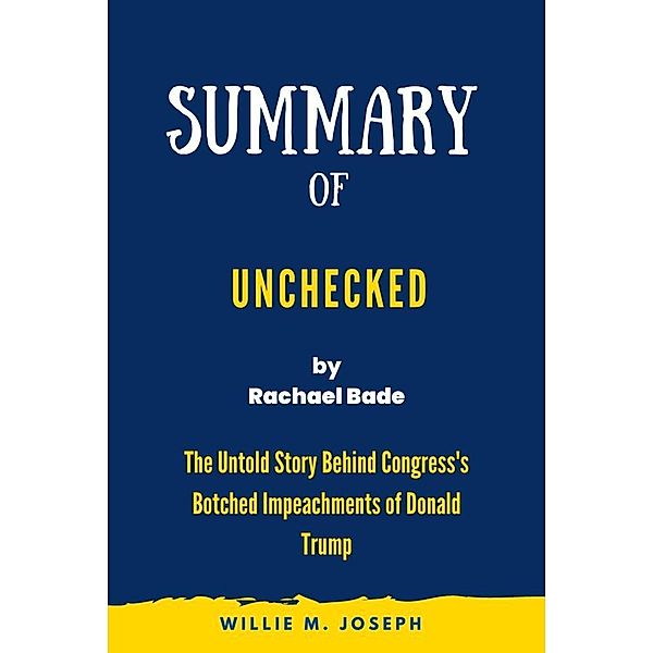 Summary of Unchecked By Rachael Bade: The Untold Story Behind Congress's Botched Impeachments of Donald Trump, Willie M. Joseph