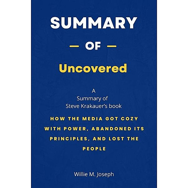 Summary of Uncovered by Steve Krakauer: How the Media Got Cozy with Power, Abandoned Its Principles, and Lost the People, Willie M. Joseph