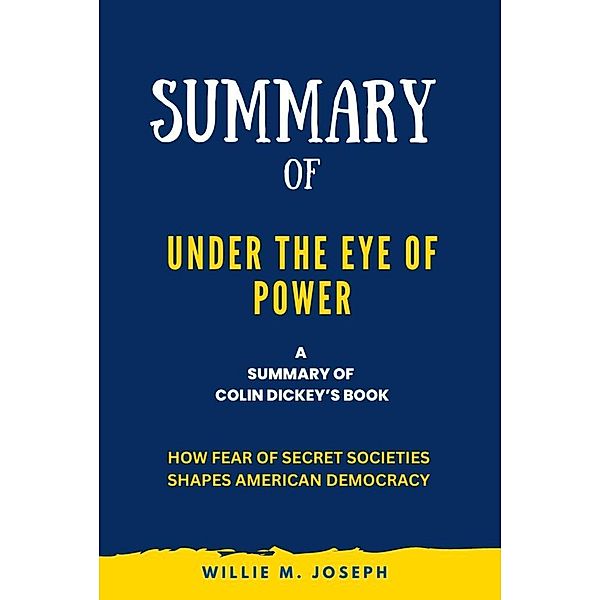 Summary of Under the Eye of Power By Colin Dickey: How Fear of Secret Societies Shapes American Democracy, Willie M. Joseph