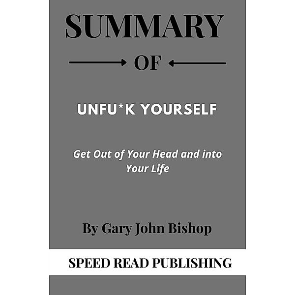 Summary Of Unfu*k Yourself By Gary John Bishop Get Out of Your Head and into Your Life, Speed Read Publishing