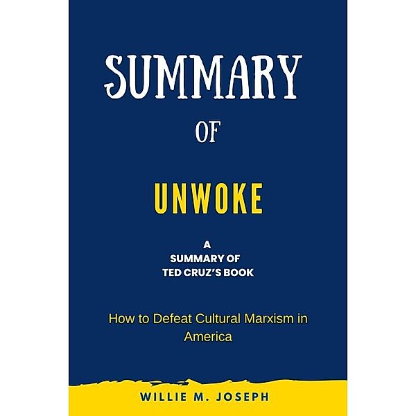 Summary of Unwoke by Ted Cruz: How to Defeat Cultural Marxism in America, Willie M. Joseph