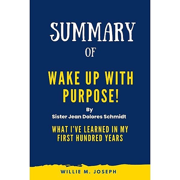 Summary of Wake Up With Purpose! By Sister Jean Dolores Schmidt: What I've Learned in my First Hundred Years, Willie M. Joseph